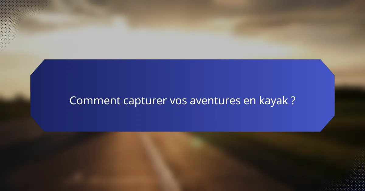 Comment capturer vos aventures en kayak ?