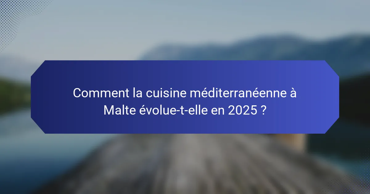 Comment la cuisine méditerranéenne à Malte évolue-t-elle en 2025 ?