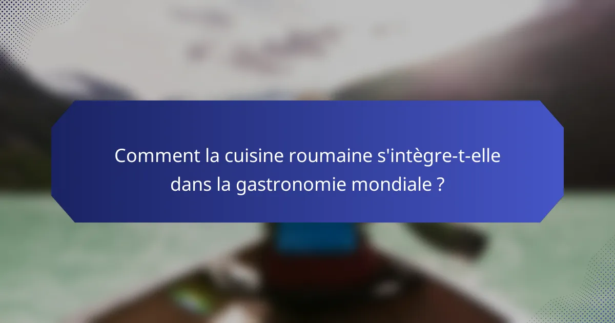 Comment la cuisine roumaine s'intègre-t-elle dans la gastronomie mondiale ?