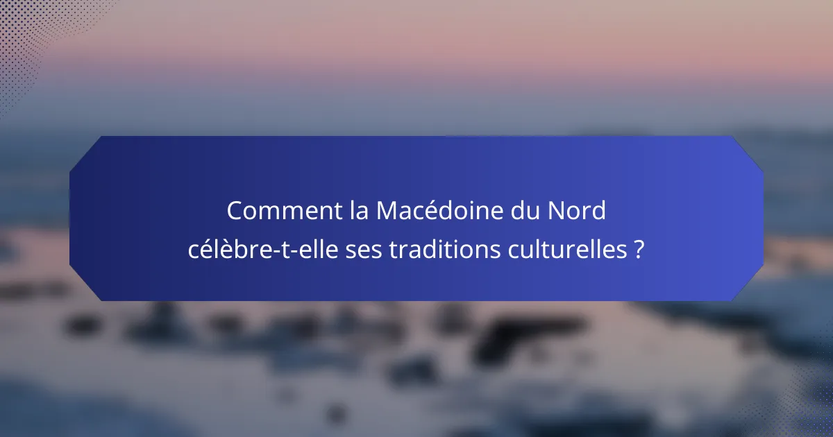 Comment la Macédoine du Nord célèbre-t-elle ses traditions culturelles ?