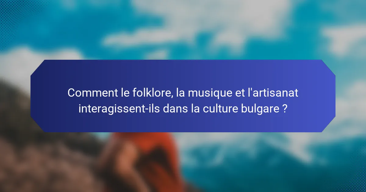 Comment le folklore, la musique et l'artisanat interagissent-ils dans la culture bulgare ?