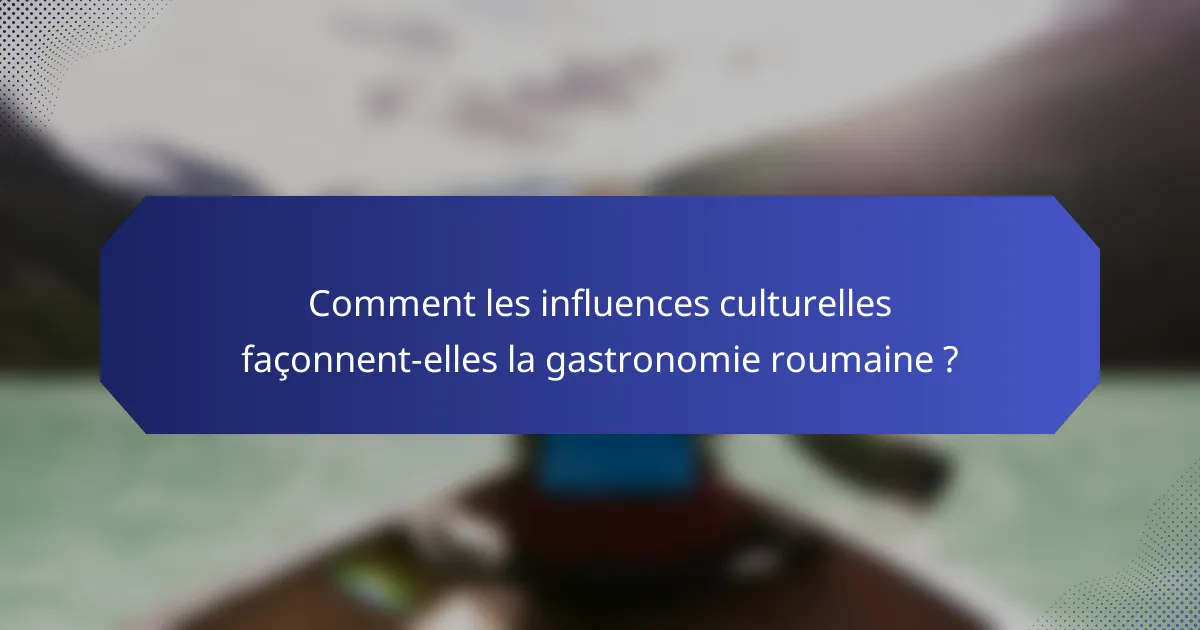 Comment les influences culturelles façonnent-elles la gastronomie roumaine ?