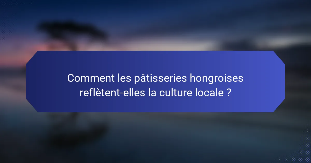 Comment les pâtisseries hongroises reflètent-elles la culture locale ?