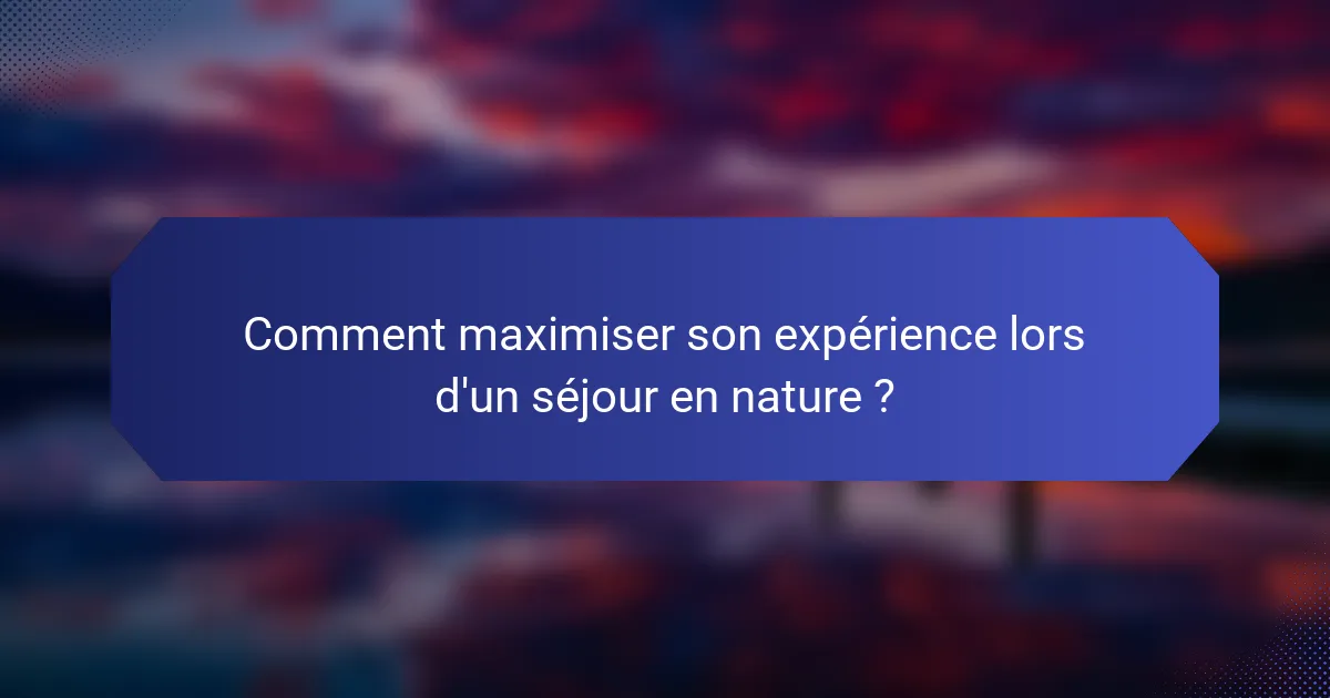 Comment maximiser son expérience lors d'un séjour en nature ?
