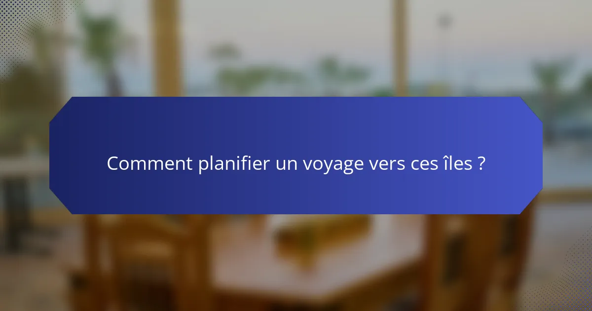 Comment planifier un voyage vers ces îles ?
