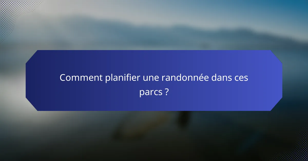 Comment planifier une randonnée dans ces parcs ?