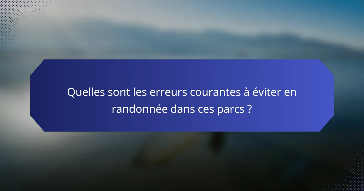 Quelles sont les erreurs courantes à éviter en randonnée dans ces parcs ?