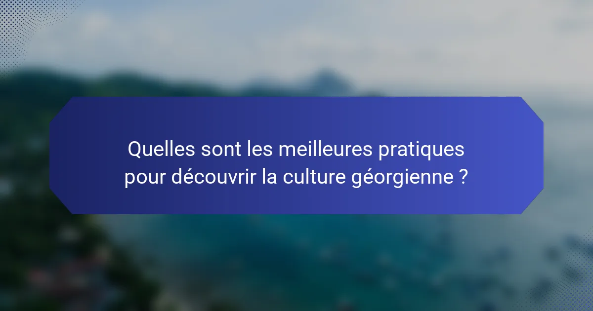 Quelles sont les meilleures pratiques pour découvrir la culture géorgienne ?