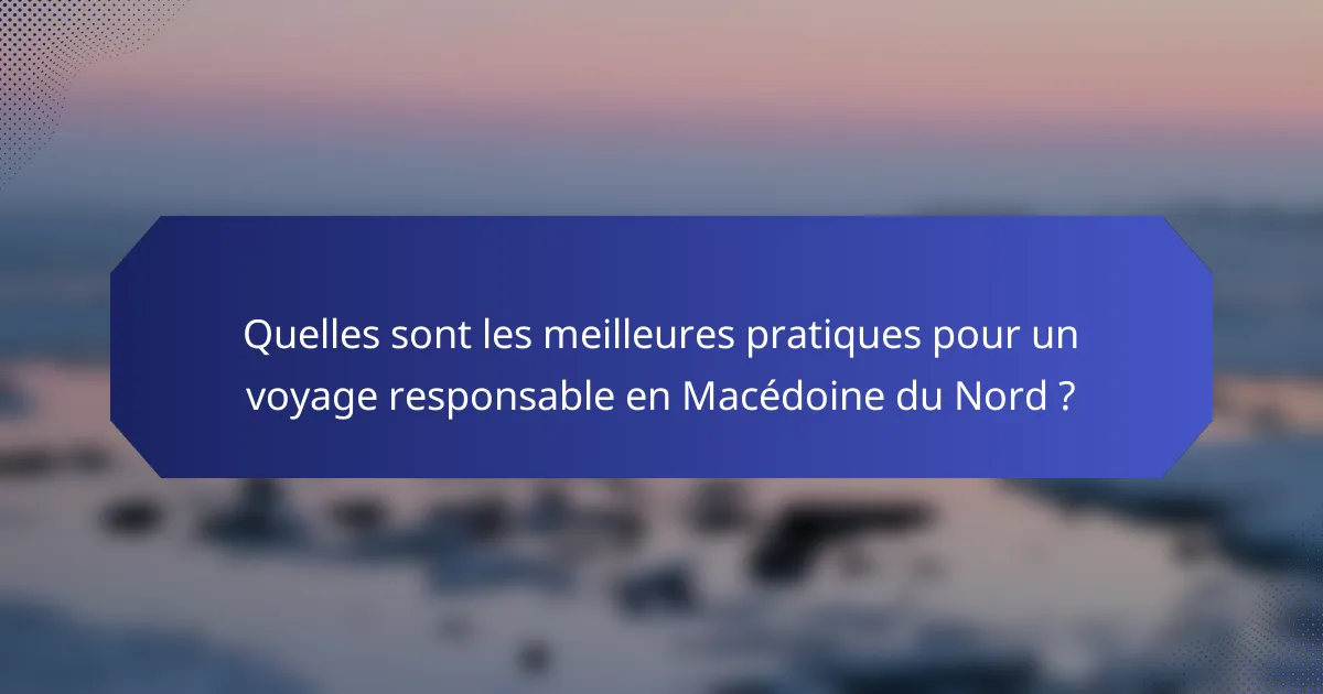 Quelles sont les meilleures pratiques pour un voyage responsable en Macédoine du Nord ?