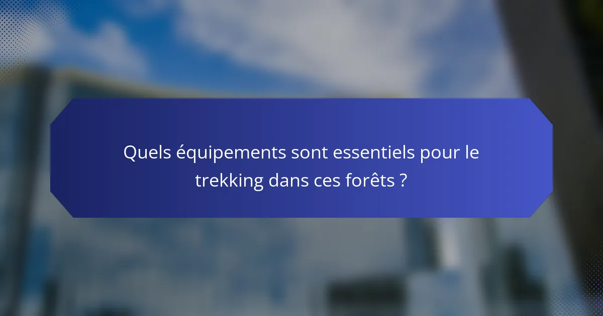 Quels équipements sont essentiels pour le trekking dans ces forêts ?