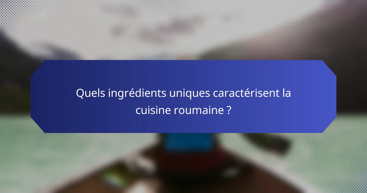 Quels ingrédients uniques caractérisent la cuisine roumaine ?