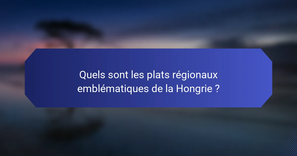 Quels sont les plats régionaux emblématiques de la Hongrie ?